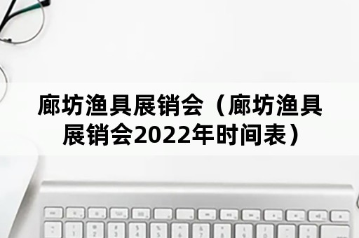 廊坊渔具展销会（廊坊渔具展销会2022年时间表）