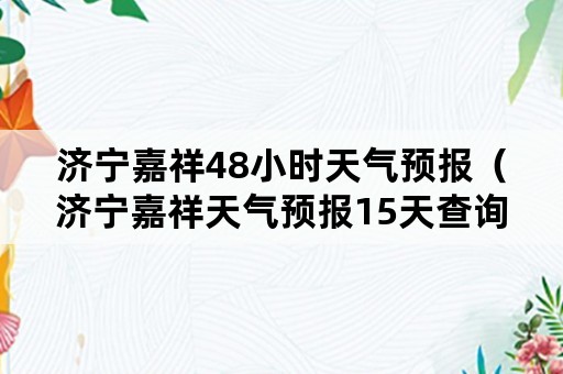 济宁嘉祥48小时天气预报（济宁嘉祥天气预报15天查询济宁）