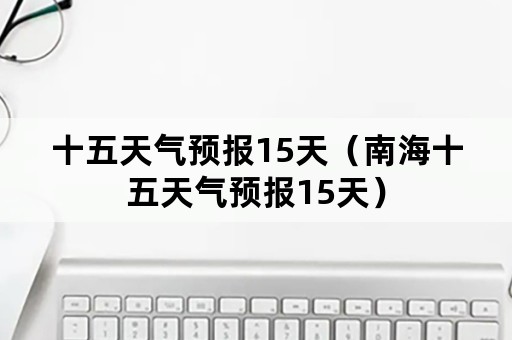 十五天气预报15天（南海十五天气预报15天）