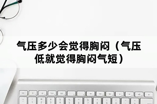 气压多少会觉得胸闷（气压低就觉得胸闷气短）