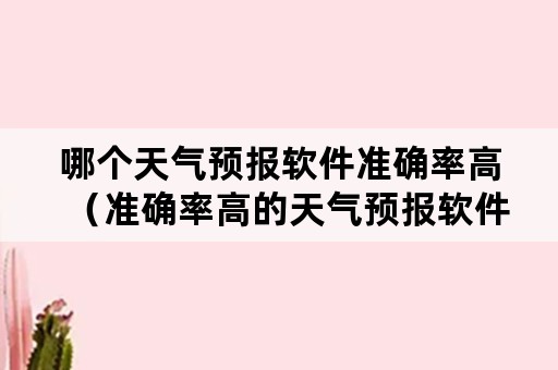 哪个天气预报软件准确率高（准确率高的天气预报软件推荐）