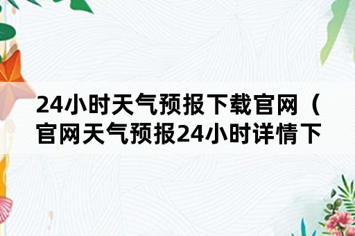 24小时天气预报下载官网（官网天气预报24小时详情下载）