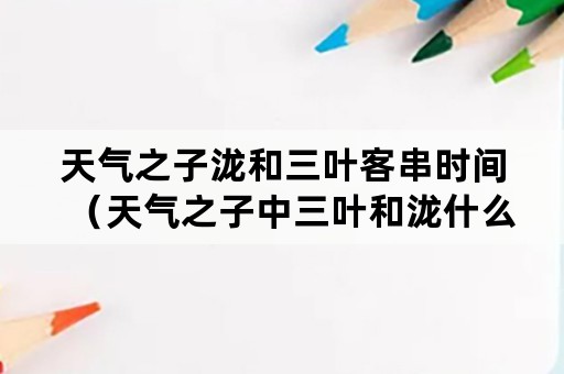 天气之子泷和三叶客串时间（天气之子中三叶和泷什么时候出现）