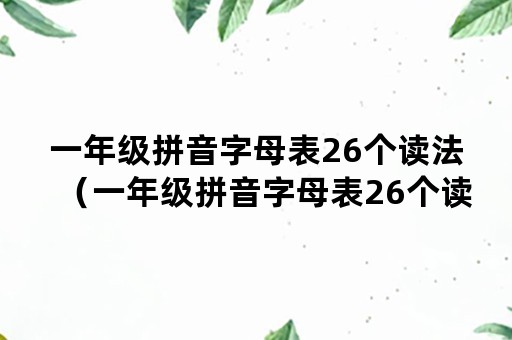 一年级拼音字母表26个读法（一年级拼音字母表26个读法怎么读）