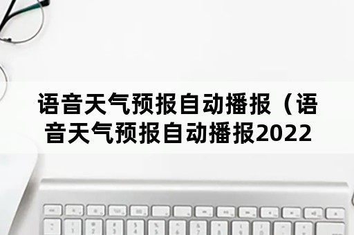 语音天气预报自动播报（语音天气预报自动播报2022年）