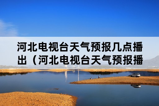 河北电视台天气预报几点播出（河北电视台天气预报播出时间）