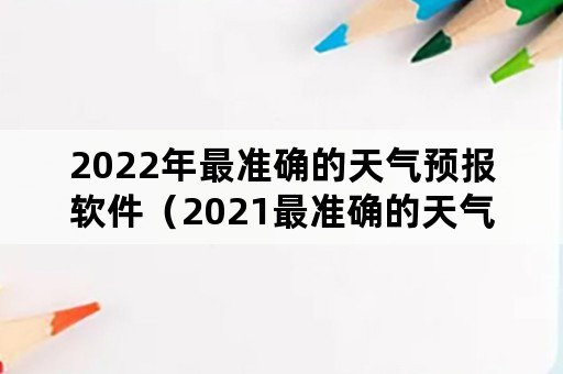 2022年最准确的天气预报软件（2021最准确的天气预报软件）