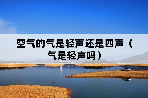 空气的气是轻声还是四声（气是轻声吗）