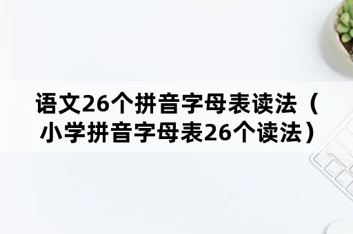 语文26个拼音字母表读法（小学拼音字母表26个读法）