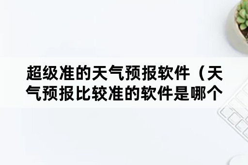 超级准的天气预报软件（天气预报比较准的软件是哪个）