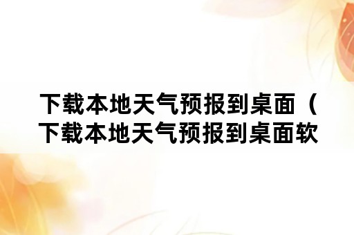 下载本地天气预报到桌面（下载本地天气预报到桌面软件）