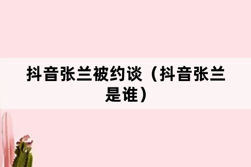 抖音张兰被约谈（抖音张兰是谁）