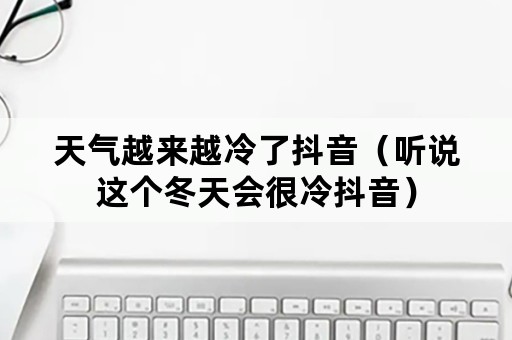 天气越来越冷了抖音（听说这个冬天会很冷抖音）