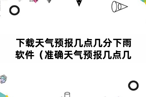 下载天气预报几点几分下雨软件（准确天气预报几点几分下雨下载什么软件）