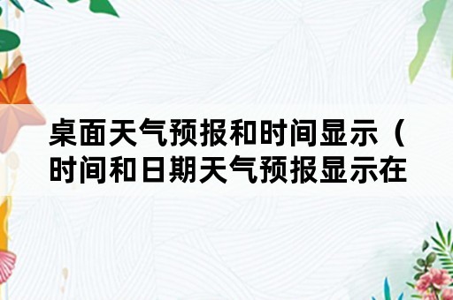 桌面天气预报和时间显示（时间和日期天气预报显示在桌面上）