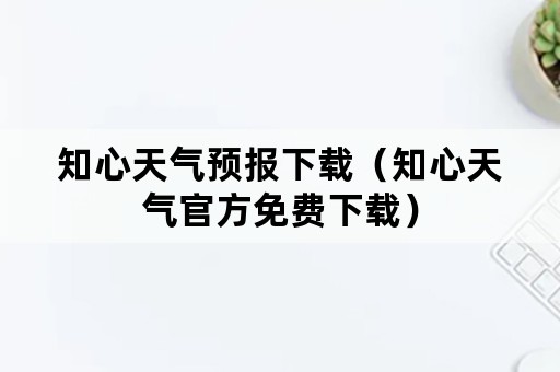 知心天气预报下载（知心天气官方免费下载）