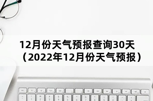 12月份天气预报查询30天（2022年12月份天气预报）