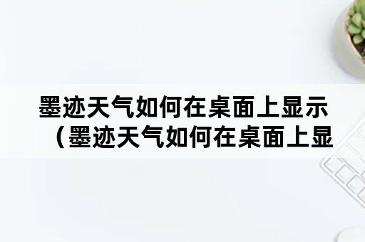 墨迹天气如何在桌面上显示（墨迹天气如何在桌面上显示城市天气）