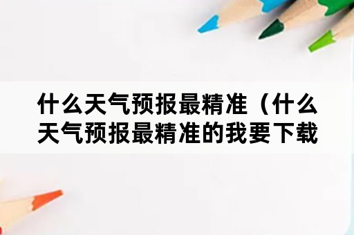 什么天气预报最精准（什么天气预报最精准的我要下载）