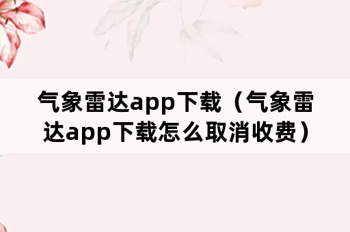 气象雷达app下载（气象雷达app下载怎么取消收费）