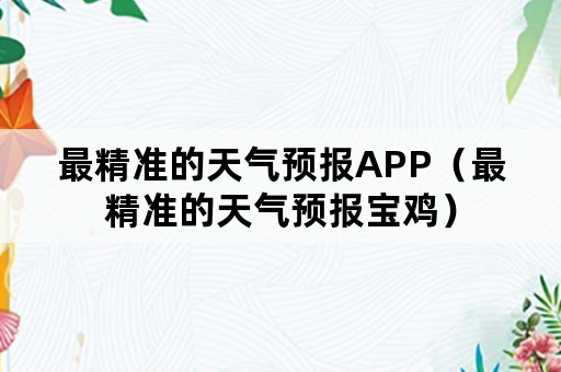 最精准的天气预报APP（最精准的天气预报宝鸡）