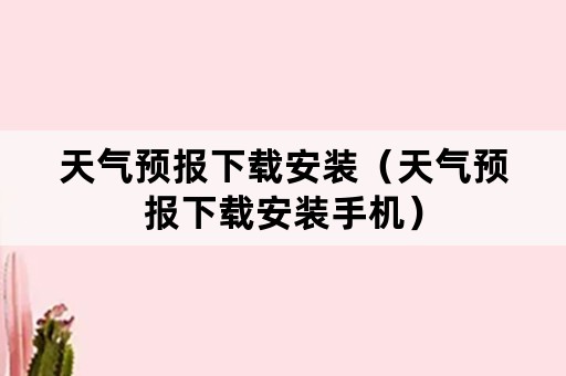 天气预报下载安装（天气预报下载安装手机）