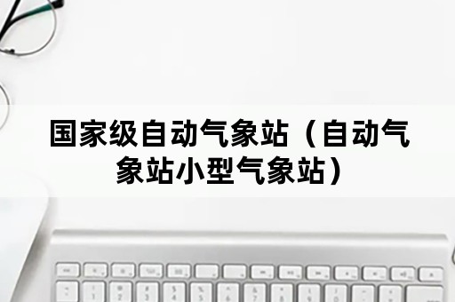 国家级自动气象站（自动气象站小型气象站）