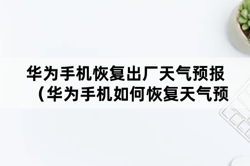 华为手机恢复出厂天气预报（华为手机如何恢复天气预报）