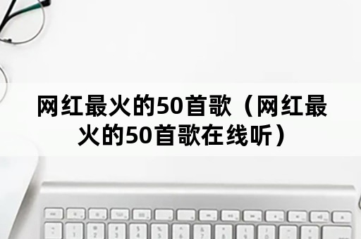 网红最火的50首歌（网红最火的50首歌在线听）