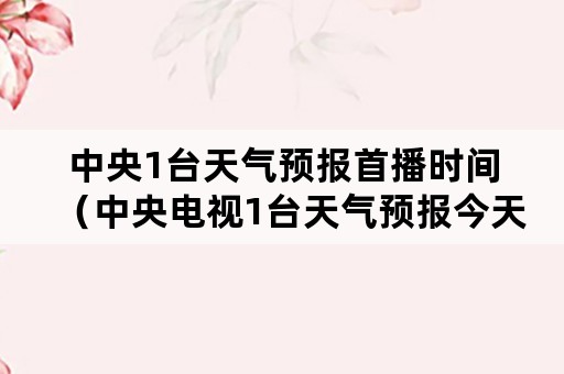 中央1台天气预报首播时间（中央电视1台天气预报今天视频直播）