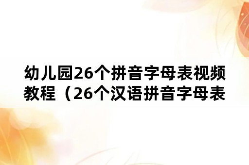 幼儿园26个拼音字母表视频教程（26个汉语拼音字母表教学视频）