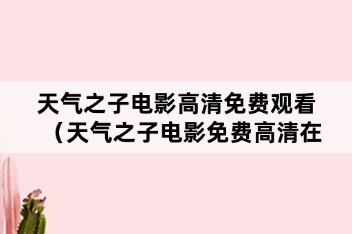 天气之子电影高清免费观看（天气之子电影免费高清在线观看）