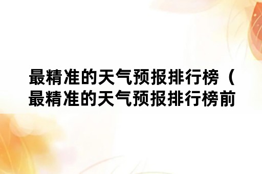 最精准的天气预报排行榜（最精准的天气预报排行榜前十名）