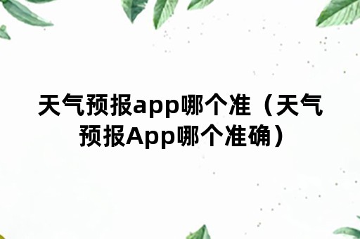 天气预报app哪个准（天气预报App哪个准确）