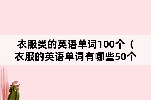 衣服类的英语单词100个（衣服的英语单词有哪些50个）