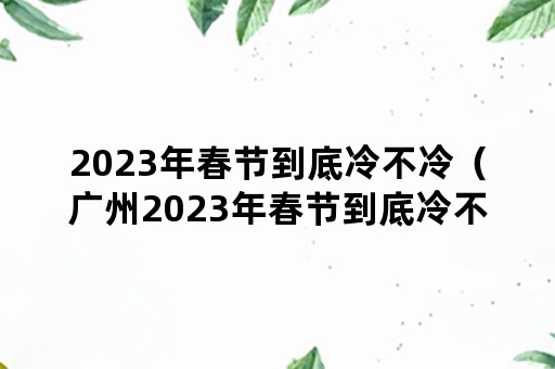 2023年春节到底冷不冷（广州2023年春节到底冷不冷）