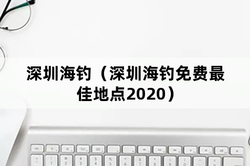 深圳海钓（深圳海钓免费最佳地点2020）