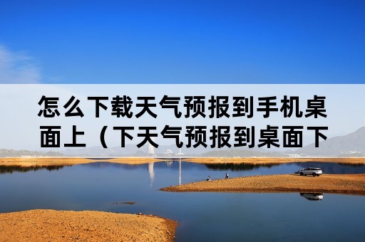 怎么下载天气预报到手机桌面上（下天气预报到桌面下载天气预报到手机）