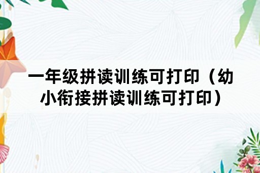 一年级拼读训练可打印（幼小衔接拼读训练可打印）