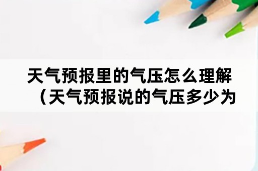 天气预报里的气压怎么理解（天气预报说的气压多少为正常）