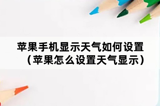 苹果手机显示天气如何设置（苹果怎么设置天气显示）