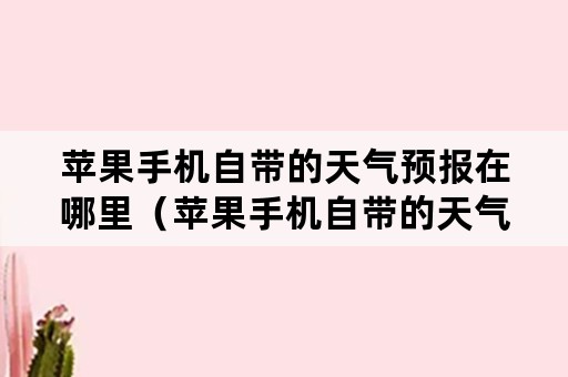 苹果手机自带的天气预报在哪里（苹果手机自带的天气预报在哪里设置）