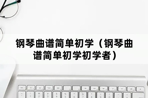 钢琴曲谱简单初学（钢琴曲谱简单初学初学者）