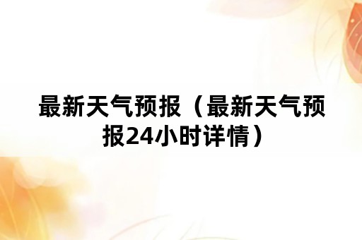 最新天气预报（最新天气预报24小时详情）