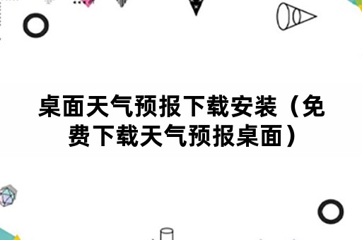 桌面天气预报下载安装（免费下载天气预报桌面）