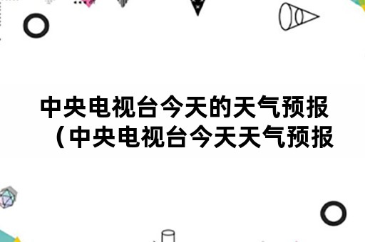 中央电视台今天的天气预报（中央电视台今天天气预报24小时）