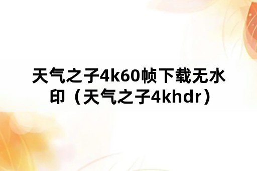 天气之子4k60帧下载无水印（天气之子4khdr）