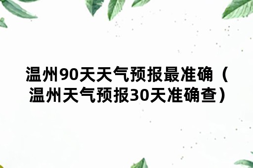 温州90天天气预报最准确（温州天气预报30天准确查）