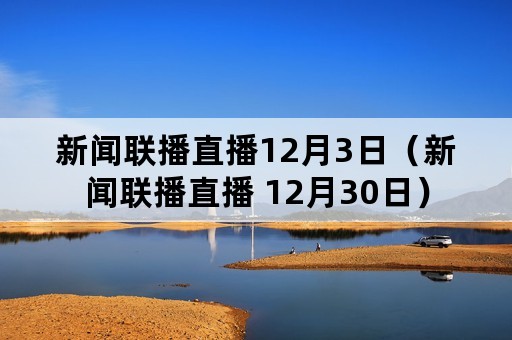 新闻联播直播12月3日（新闻联播直播 12月30日）