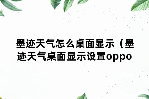 墨迹天气怎么桌面显示（墨迹天气桌面显示设置oppo）